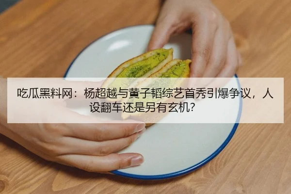 吃瓜黑料网：杨超越与黄子韬综艺首秀引爆争议，人设翻车还是另有玄机？